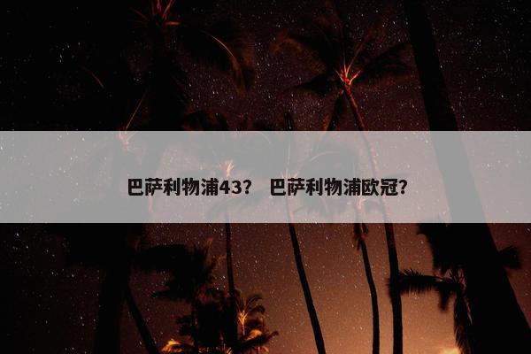 巴萨利物浦43？ 巴萨利物浦欧冠？