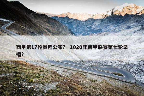 西甲第17轮赛程公布？ 2020年西甲联赛第七轮录播？