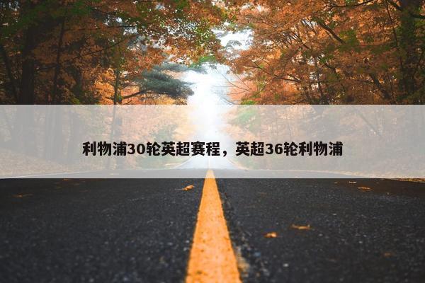 利物浦30轮英超赛程，英超36轮利物浦