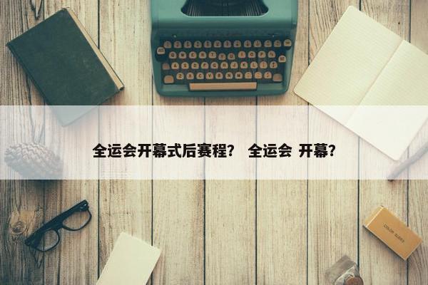 全运会开幕式后赛程？ 全运会 开幕？