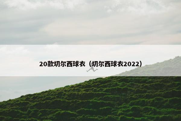 20款切尔西球衣（切尔西球衣2022）