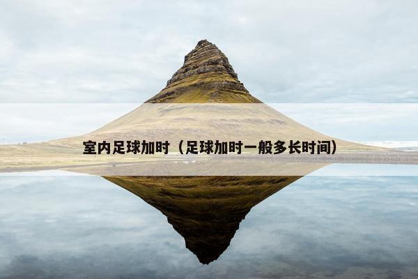 室内足球加时（足球加时一般多长时间）