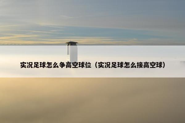 实况足球怎么争高空球位（实况足球怎么接高空球）