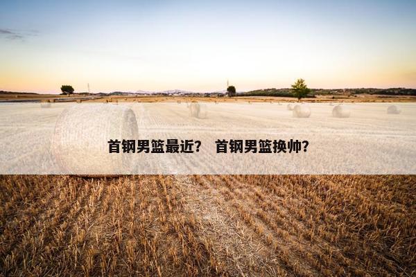 首钢男篮最近？ 首钢男篮换帅？