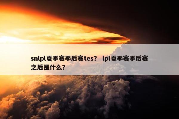 snlpl夏季赛季后赛tes？ lpl夏季赛季后赛之后是什么？