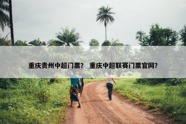 重庆贵州中超门票？ 重庆中超联赛门票官网？