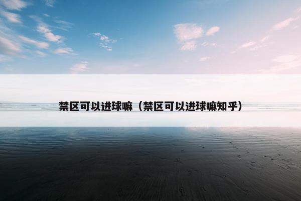 禁区可以进球嘛(禁区可以进球嘛知乎) 禁区可以进球嘛(禁区可以进球嘛知乎)