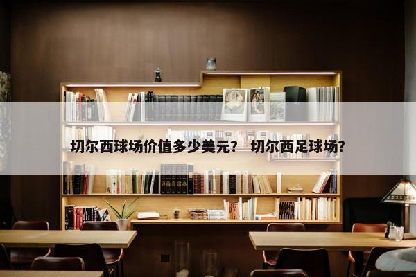 切尔西球场价值多少美元？ 切尔西足球场？