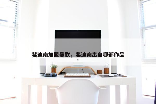 斐迪南加盟曼联，斐迪南出自哪部作品