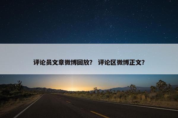 评论员文章微博回放？ 评论区微博正文？