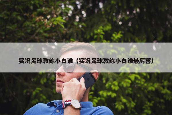 实况足球教练小白谁（实况足球教练小白谁最厉害）