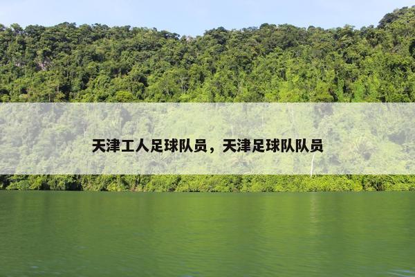 天津工人足球队员，天津足球队队员