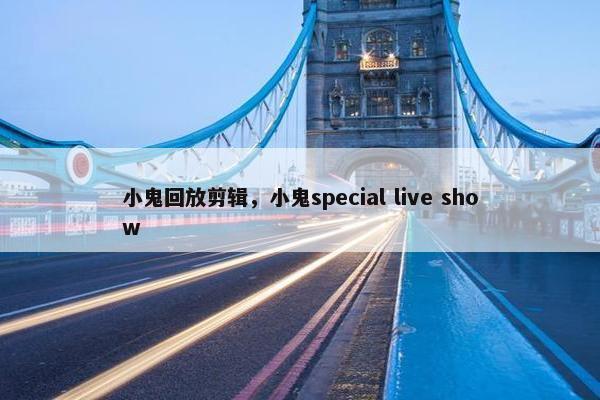 小鬼回放剪辑，小鬼special live show