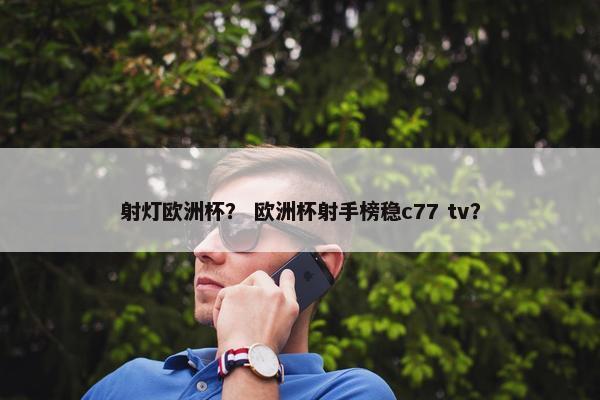 射灯欧洲杯？ 欧洲杯射手榜稳c77 tv？