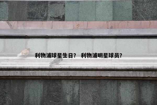 利物浦球星生日？ 利物浦明星球员？