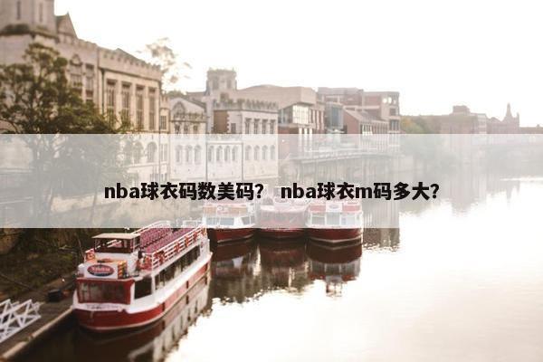 nba球衣码数美码？ nba球衣m码多大？