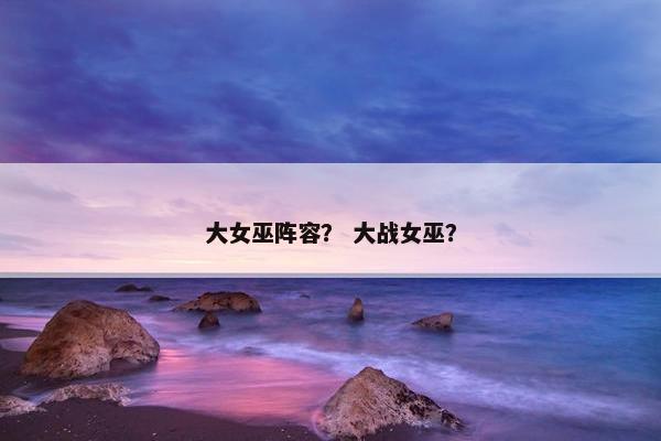大女巫阵容？ 大战女巫？