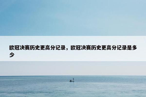 欧冠决赛历史更高分记录，欧冠决赛历史更高分记录是多少
