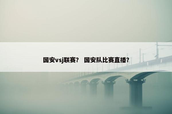 国安vsj联赛？ 国安队比赛直播？