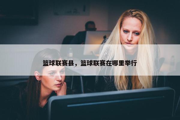 篮球联赛县，篮球联赛在哪里举行