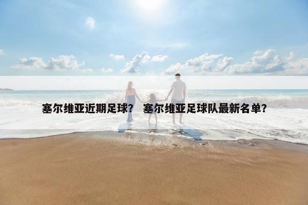 塞尔维亚近期足球？ 塞尔维亚足球队最新名单？
