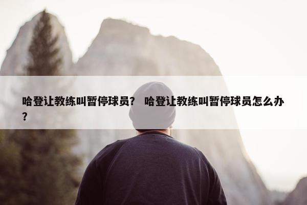 哈登让教练叫暂停球员？ 哈登让教练叫暂停球员怎么办？