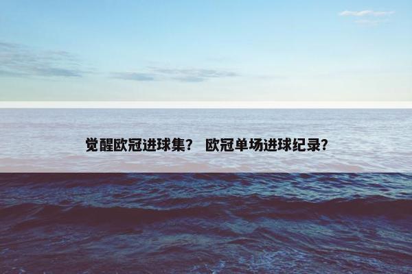 觉醒欧冠进球集？ 欧冠单场进球纪录？