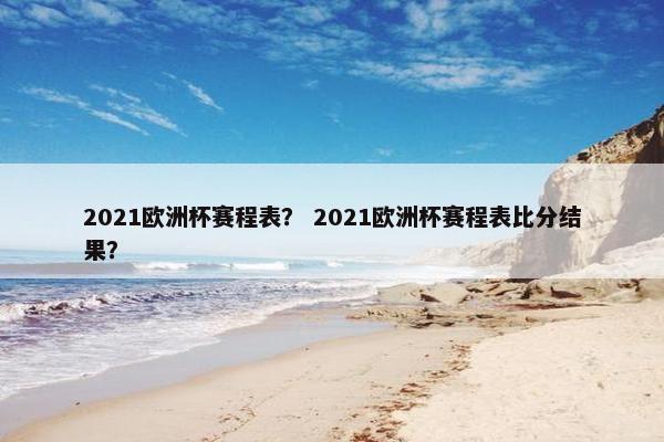 2021欧洲杯赛程表？ 2021欧洲杯赛程表比分结果？