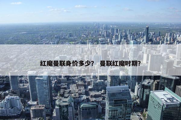 红魔曼联身价多少？ 曼联红魔时期？