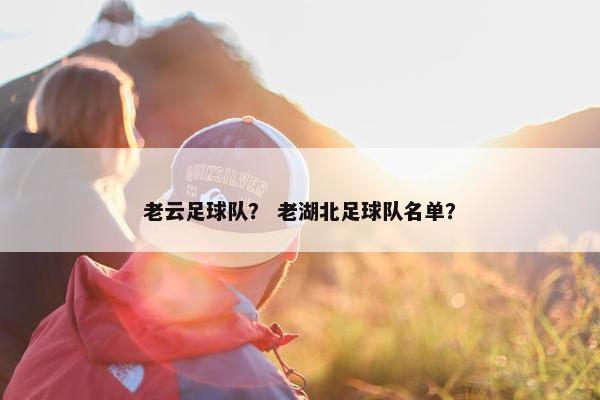 老云足球队？ 老湖北足球队名单？