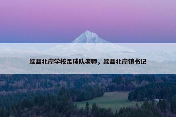 歙县北岸学校足球队老师，歙县北岸镇书记
