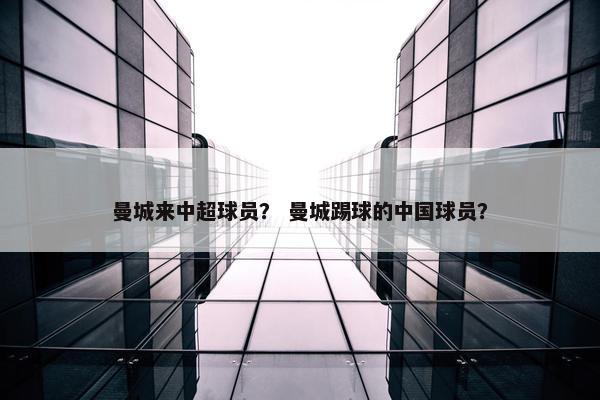 曼城来中超球员？ 曼城踢球的中国球员？