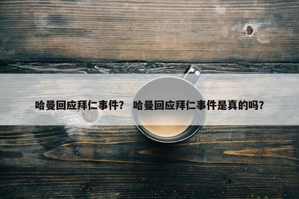 哈曼回应拜仁事件？ 哈曼回应拜仁事件是真的吗？