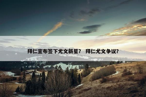 拜仁宣布签下尤文新星？ 拜仁尤文争议？