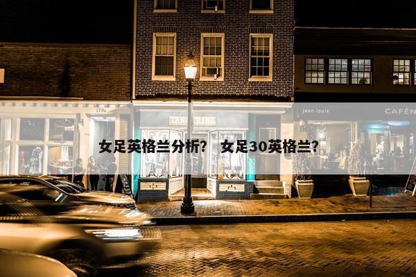 女足英格兰分析？ 女足30英格兰？