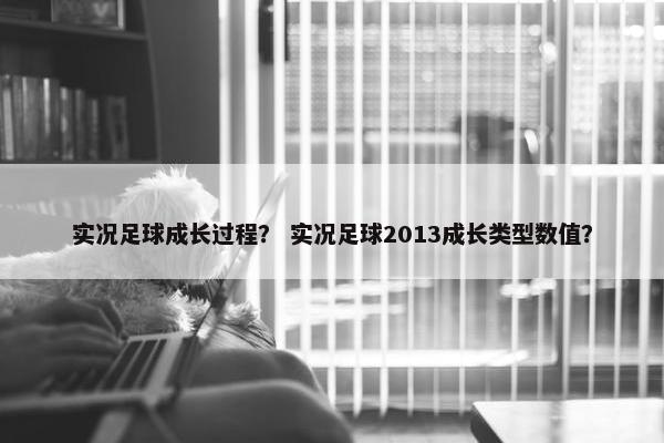 实况足球成长过程？ 实况足球2013成长类型数值？