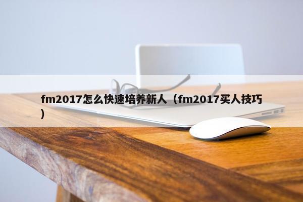 fm2017怎么快速培养新人（fm2017买人技巧）
