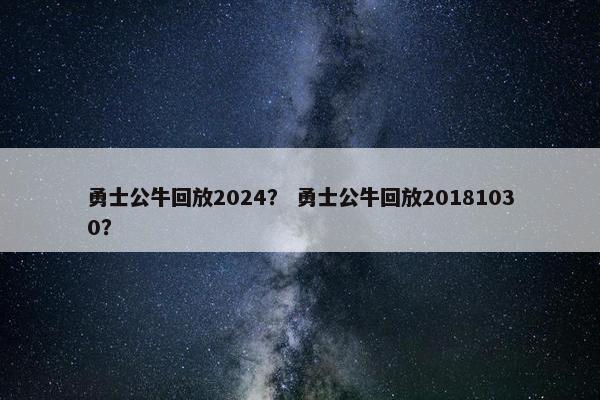 勇士公牛回放2024？ 勇士公牛回放20181030？