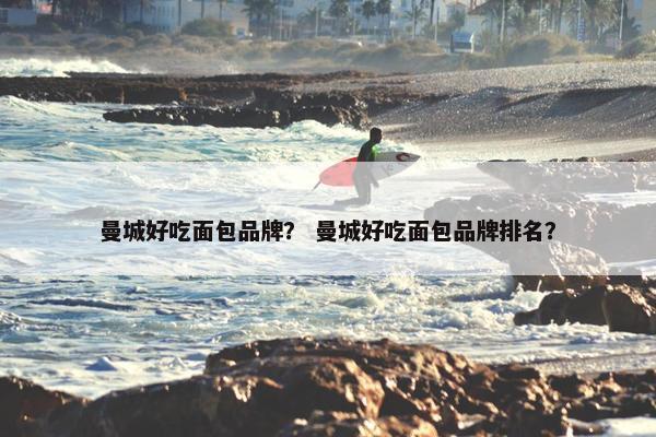 曼城好吃面包品牌？ 曼城好吃面包品牌排名？