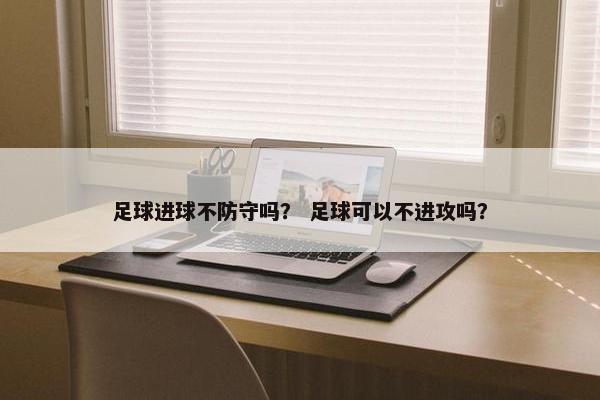足球进球不防守吗？ 足球可以不进攻吗？