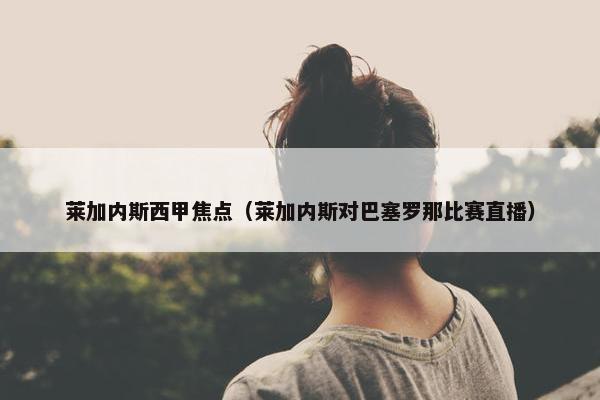 莱加内斯西甲焦点（莱加内斯对巴塞罗那比赛直播）