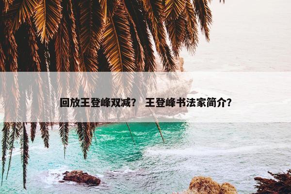回放王登峰双减？ 王登峰书法家简介？