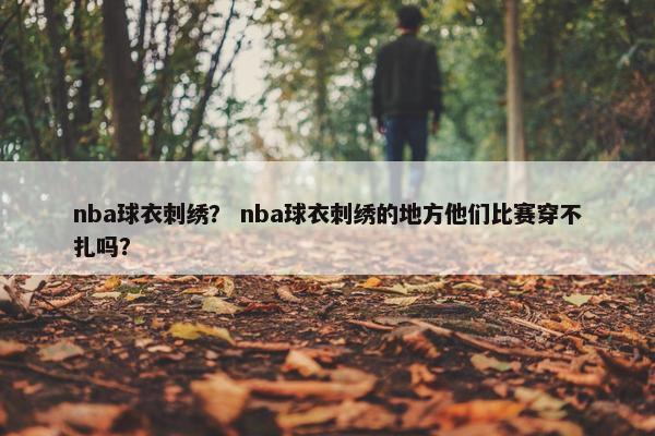 nba球衣刺绣？ nba球衣刺绣的地方他们比赛穿不扎吗？