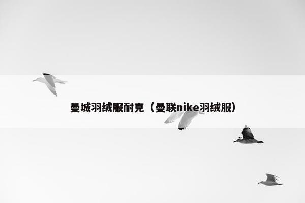 曼城羽绒服耐克（曼联nike羽绒服）