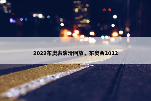 2022东奥表演滑回放，东奥会2022