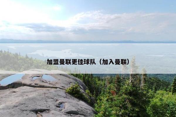 加盟曼联更佳球队（加入曼联）
