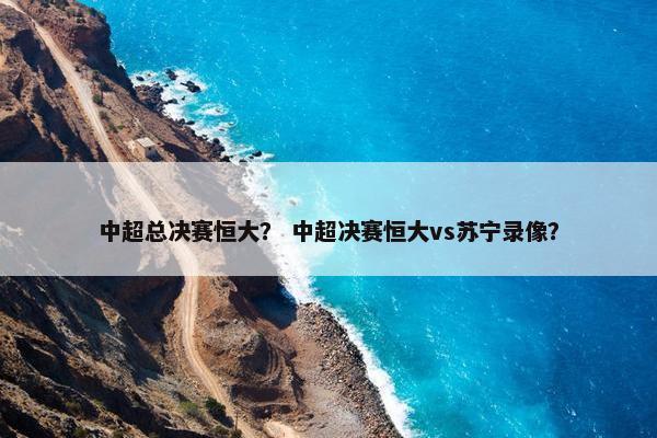中超总决赛恒大？ 中超决赛恒大vs苏宁录像？