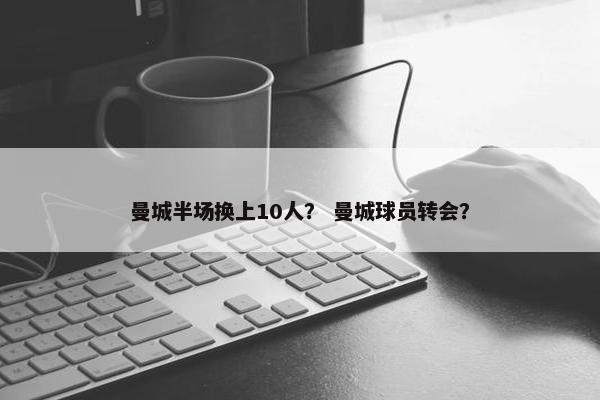 曼城半场换上10人？ 曼城球员转会？