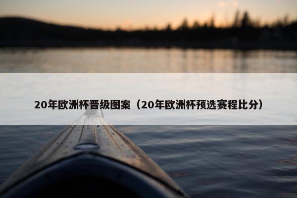 20年欧洲杯晋级图案（20年欧洲杯预选赛程比分）