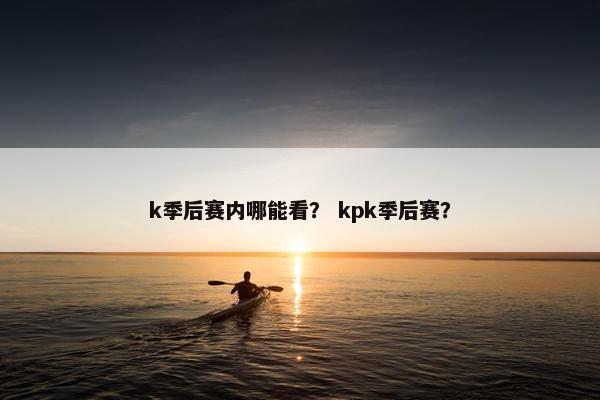 k季后赛内哪能看? kpk季后赛? k季后赛内哪能看? kpk季后赛?